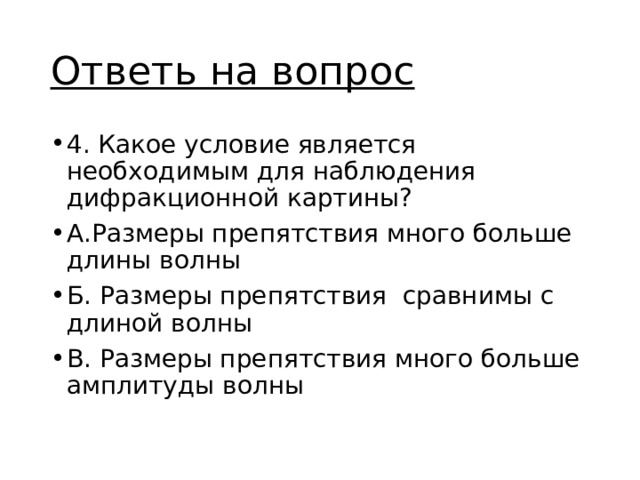 Ответь на вопрос 4. Какое условие является необходимым для наблюдения дифракционной картины? А.Размеры препятствия много больше длины волны Б. Размеры препятствия сравнимы с длиной волны В. Размеры препятствия много больше амплитуды волны 