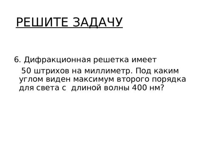 РЕШИТЕ ЗАДАЧУ 6. Дифракционная решетка имеет  50 штрихов на миллиметр. Под каким углом виден максимум второго порядка для света с длиной волны 400 нм? 