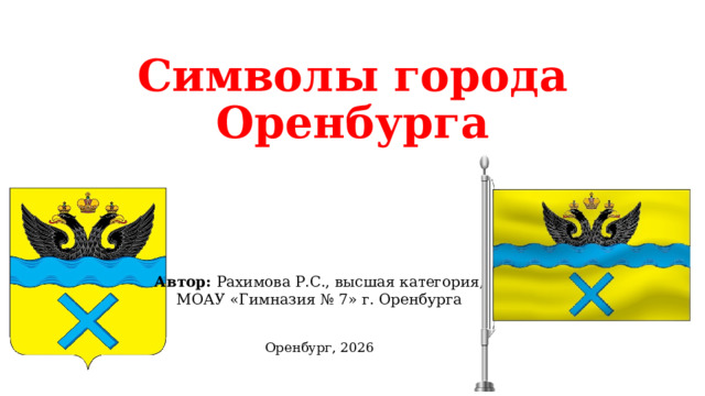 Символы города Оренбурга Автор: Рахимова Р.С., высшая категория,  МОАУ «Гимназия № 7» г. Оренбурга Оренбург, 2026 