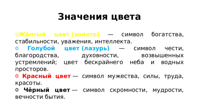 Значения цвета Жёлтый цвет (золото) — символ богатства, стабильности, уважения, интеллекта.  Голубой цвет (лазурь) — символ чести, благородства, духовности, возвышенных устремлений; цвет бескрайнего неба и водных просторов.  Красный цвет  — символ мужества, силы, труда, красоты.  Чёрный цвет  — символ скромности, мудрости, вечности бытия. 