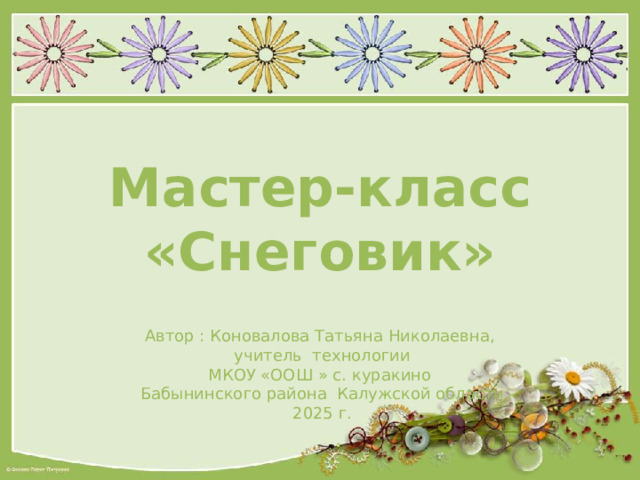 Мастер-класс «Снеговик» Автор : Коновалова Татьяна Николаевна, учитель технологии МКОУ «ООШ » с. куракино Бабынинского района Калужской области 2025 г. 