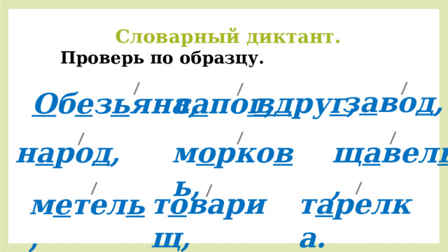 Словарный диктант.  Проверь по образцу. з а во д , вд ру г , с а по г , О б е з ь яна, щ а вел ь , м о рко в ь, н а ро д , т а релка. т о варищ, м е тел ь , 