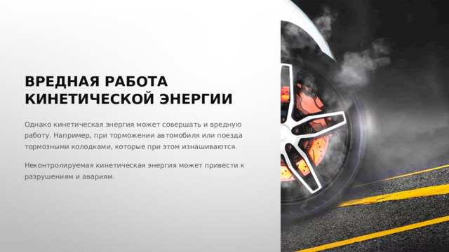  ВРЕДНАЯ РАБОТА КИНЕТИЧЕСКОЙ ЭНЕРГИИ Однако кинетическая энергия может совершать и вредную работу. Например, при торможении автомобиля или поезда тормозными колодками, которые при этом изнашиваются. Неконтролируемая кинетическая энергия может привести к разрушениям и авариям. 