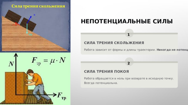  НЕПОТЕНЦИАЛЬНЫЕ СИЛЫ 1 СИЛА ТРЕНИЯ СКОЛЬЖЕНИЯ Работа зависит от формы и длины траектории. Никогда не потенциальна. 2 СИЛА ТРЕНИЯ ПОКОЯ Работа обращается в ноль при возврате в исходную точку. Всегда потенциальна. 