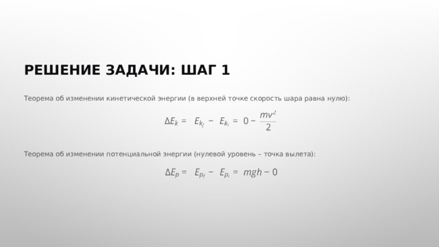  РЕШЕНИЕ ЗАДАЧИ: ШАГ 1 Теорема об изменении кинетической энергии (в верхней точке скорость шара равна нулю): Теорема об изменении потенциальной энергии (нулевой уровень – точка вылета): 