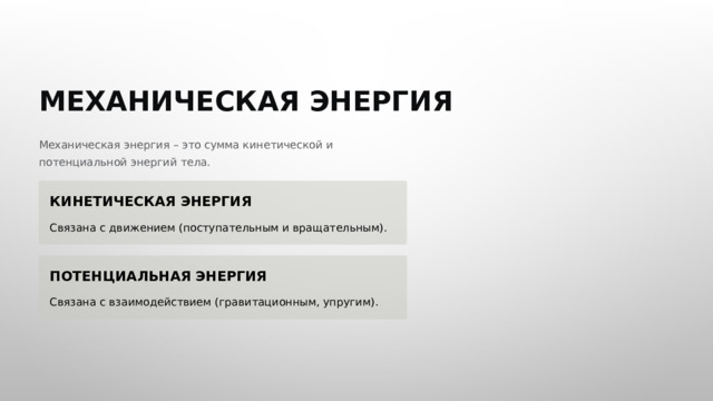  МЕХАНИЧЕСКАЯ ЭНЕРГИЯ Механическая энергия – это сумма кинетической и потенциальной энергий тела. КИНЕТИЧЕСКАЯ ЭНЕРГИЯ Связана с движением (поступательным и вращательным). ПОТЕНЦИАЛЬНАЯ ЭНЕРГИЯ Связана с взаимодействием (гравитационным, упругим). 