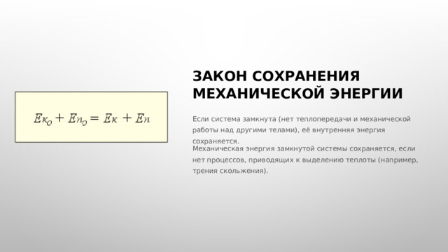  ЗАКОН СОХРАНЕНИЯ МЕХАНИЧЕСКОЙ ЭНЕРГИИ Если система замкнута (нет теплопередачи и механической работы над другими телами), её внутренняя энергия сохраняется. Механическая энергия замкнутой системы сохраняется, если нет процессов, приводящих к выделению теплоты (например, трения скольжения). 