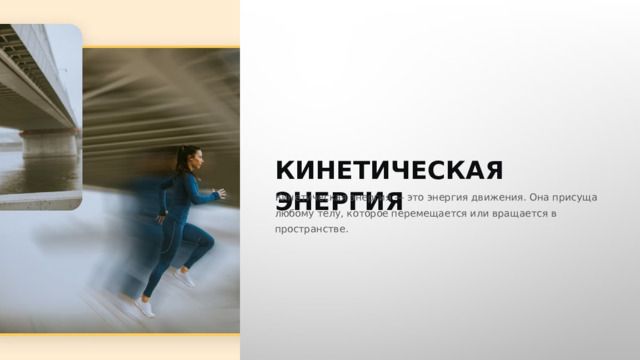  КИНЕТИЧЕСКАЯ ЭНЕРГИЯ Кинетическая энергия — это энергия движения. Она присуща любому телу, которое перемещается или вращается в пространстве. 