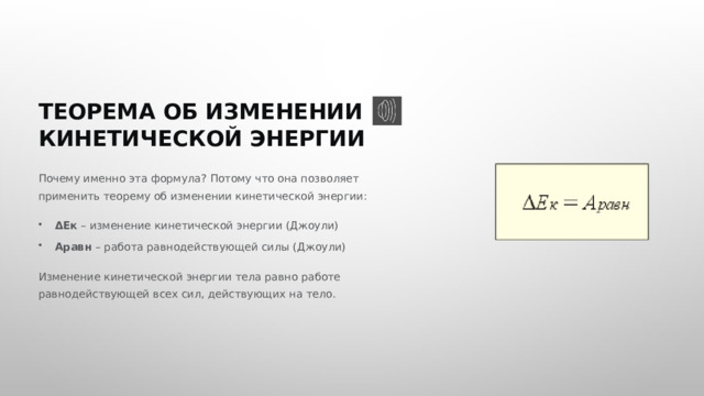  ТЕОРЕМА ОБ ИЗМЕНЕНИИ КИНЕТИЧЕСКОЙ ЭНЕРГИИ Почему именно эта формула? Потому что она позволяет применить теорему об изменении кинетической энергии: ΔEк – изменение кинетической энергии (Джоули) Aравн – работа равнодействующей силы (Джоули) Изменение кинетической энергии тела равно работе равнодействующей всех сил, действующих на тело. 