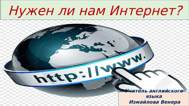 Нужен ли нам Интернет? Учитель английского языка  Измайлова Венера Максудовна 
