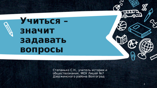 Учиться – значит задавать вопросы © Copyright Showeet.com – Creative & Free PowerPoint Templates Степанько С.Н., учитель истории и обществознания, МОУ Лицей №7 Дзержинского района Волгоград   