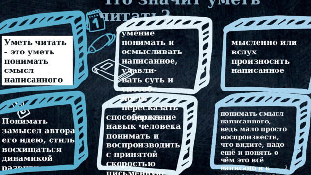 Что значит уметь читать? умение понимать и осмысливать написанное, улавли- вать суть и способ- ность пересказать содержание Уметь читать - это уметь понимать смысл написанного мысленно или вслух произносить написанное понимать смысл написанного, ведь мало просто воспроизвести, что видите, надо ещё и понять о чём это всё написано и к чему относится способность и навык человека понимать и воспроизводить с принятой скоростью письменную речь © Copyright Showeet.com – Creative & Free PowerPoint Templates Понимать замысел автора, его идею, стиль, восхищаться динамикой развития сюжета   