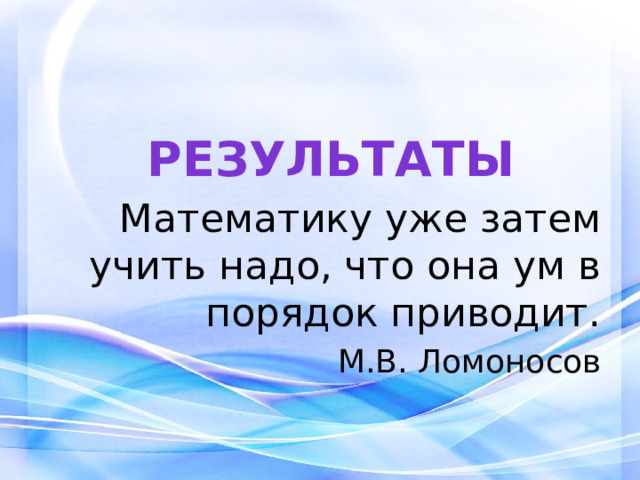 Результаты Математику уже затем учить надо, что она ум в порядок приводит. М.В. Ломоносов 