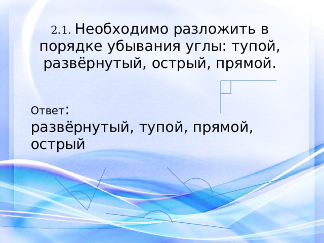 2.1. Необходимо разложить в порядке убывания углы: тупой, развёрнутый, острый, прямой.   Ответ : развёрнутый, тупой, прямой, острый 