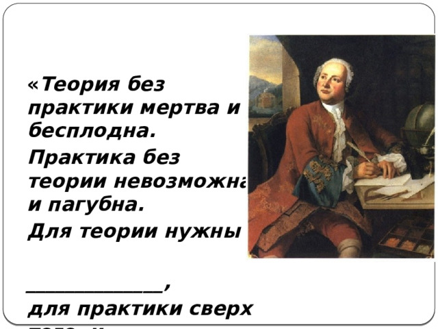 « Теория без практики мертва и бесплодна. Практика без теории невозможна и пагубна. Для теории нужны  ______________, для практики сверх того, и ______________. »  