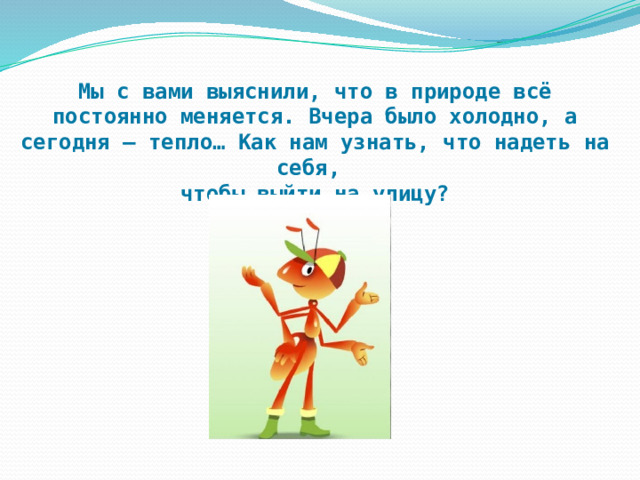 Мы с вами выяснили, что в природе всё постоянно меняется. Вчера было холодно, а сегодня – тепло… Как нам узнать, что надеть на себя, чтобы выйти на улицу?  
