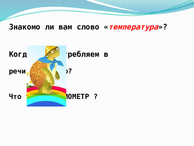 Знакомо ли вам слово « температура »?   Когда мы употребляем в  речи это слово?   Что такое ТЕРМОМЕТР ? 