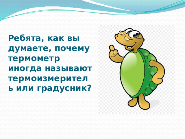 Ребята, как вы думаете, почему термометр иногда называют термоизмеритель или градусник? 