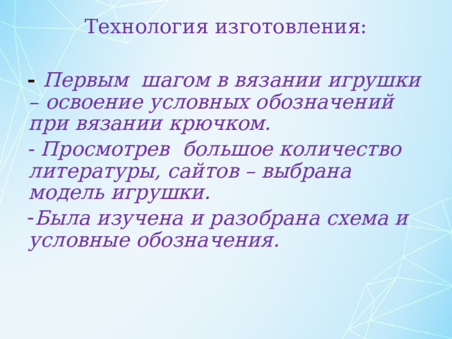 Технология изготовления: - Первым шагом в вязании игрушки – освоение условных обозначений при вязании крючком. - Просмотрев большое количество литературы, сайтов – выбрана модель игрушки. Была изучена и разобрана схема и условные обозначения. 