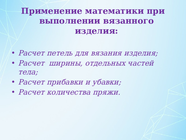 Применение математики при выполнении вязанного изделия:  Расчет петель для вязания изделия; Расчет ширины, отдельных частей тела; Расчет прибавки и убавки; Расчет количества пряжи. 