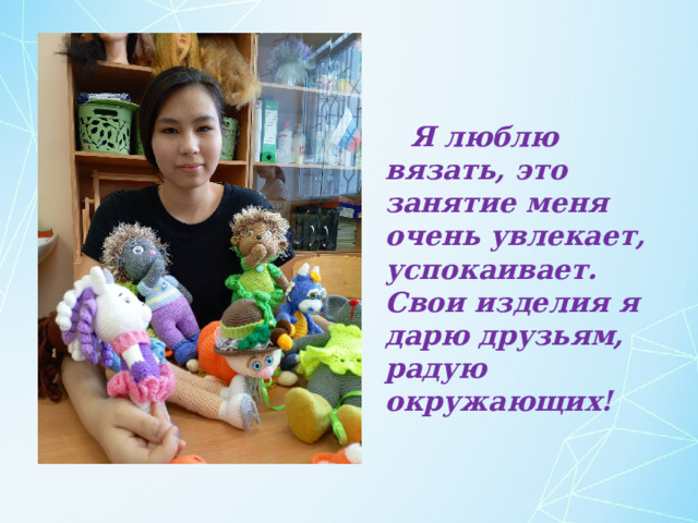  Я люблю вязать, это занятие меня очень увлекает, успокаивает. Свои изделия я дарю друзьям, радую окружающих! 