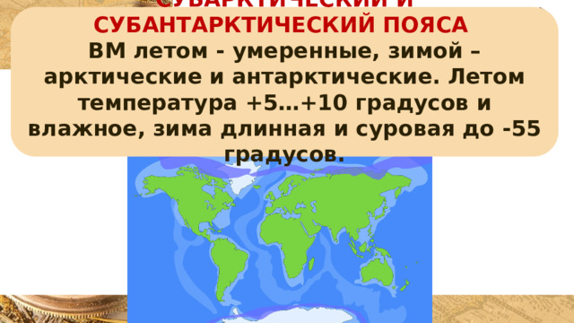 СУБАРКТИЧЕСКИЙ И СУБАНТАРКТИЧЕСКИЙ ПОЯСА ВМ летом - умеренные, зимой – арктические и антарктические. Летом температура +5…+10 градусов и влажное, зима длинная и суровая до -55 градусов. 