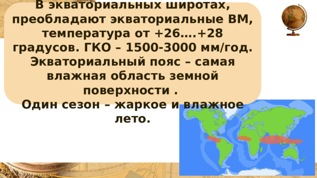 ЭКВАТОРИАЛЬНЫЙ  В экваториальных широтах, преобладают экваториальные ВМ, температура от +26….+28 градусов. ГКО – 1500-3000 мм/год. Экваториальный пояс – самая влажная область земной поверхности . Один сезон – жаркое и влажное лето. 