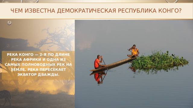 Чем известна Демократическая Республика Конго? Река Конго — 2-я по длине река Африки и одна из самых полноводных рек на Земле. Река пересекает экватор дважды. 