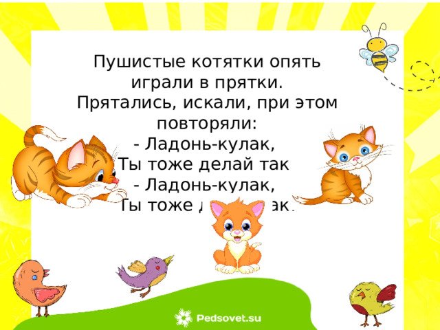 Пушистые котятки опять играли в прятки. Прятались, искали, при этом повторяли: - Ладонь-кулак, Ты тоже делай так! - Ладонь-кулак, Ты тоже делай так! 