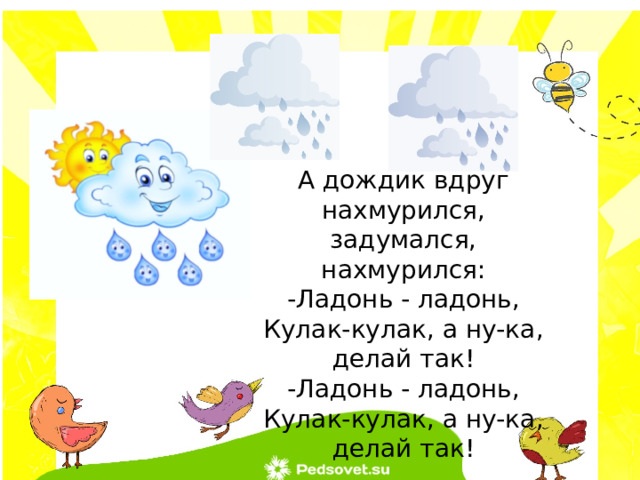 А дождик вдруг нахмурился, задумался, нахмурился: -Ладонь - ладонь, Кулак-кулак, а ну-ка, делай так! -Ладонь - ладонь, Кулак-кулак, а ну-ка, делай так! 