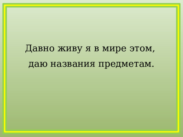 Давно живу я в мире этом, даю названия предметам.  