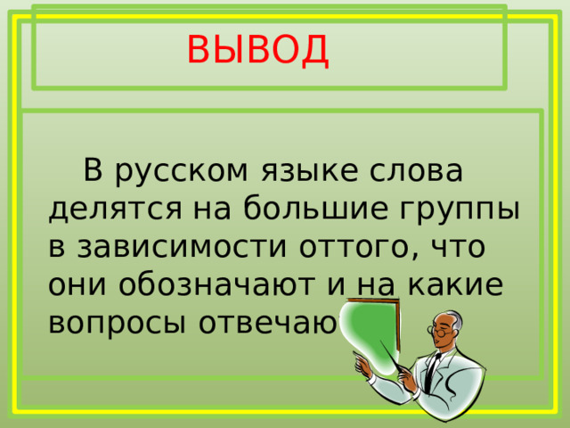 ВЫВОД   В русском языке слова делятся на большие группы в зависимости оттого, что они обозначают и на какие вопросы отвечают. 