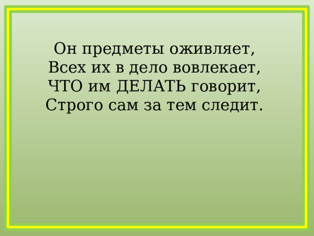 Он предметы оживляет,  Всех их в дело вовлекает,  ЧТО им ДЕЛАТЬ говорит,  Строго сам за тем следит.  