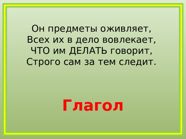 Он предметы оживляет,  Всех их в дело вовлекает,  ЧТО им ДЕЛАТЬ говорит,  Строго сам за тем следит. Глагол 