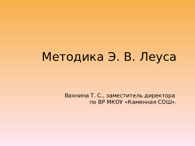Методика Э. В. Леуса    Вахнина Т. С., заместитель директора  по ВР МКОУ «Каменная СОШ». 