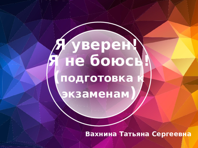 Я уверен! Я не боюсь! ( подготовка к экзаменам ) Вахнина Татьяна Сергеевна 
