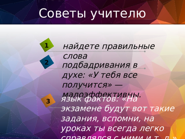 Советы учителю найдете правильные слова 1 2 подбадривания в духе: «У тебя все получится» — малоэффективны. язык фактов: «На экзамене будут вот такие задания, вспомни, на уроках ты всегда легко справлялся с ними и т. д.» 3 