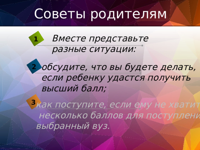 Советы родителям Вместе представьте разные ситуации: 1 обсудите, что вы будете делать, если ребенку удастся получить высший балл; 2 3 как поступите, если ему не хватит  несколько баллов для поступления в выбранный вуз. 