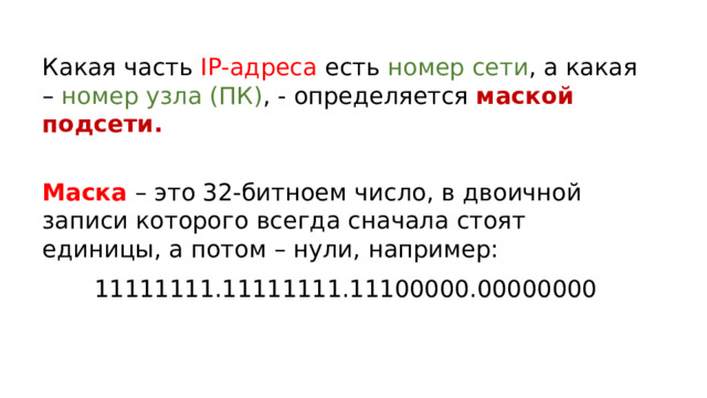 Какая часть IP-адреса есть номер сети , а какая – номер узла (ПК) , - определяется маской подсети.    Маска – это 32-битноем число, в двоичной записи которого всегда сначала стоят единицы, а потом – нули, например: 11111111.11111111.11100000.00000000 