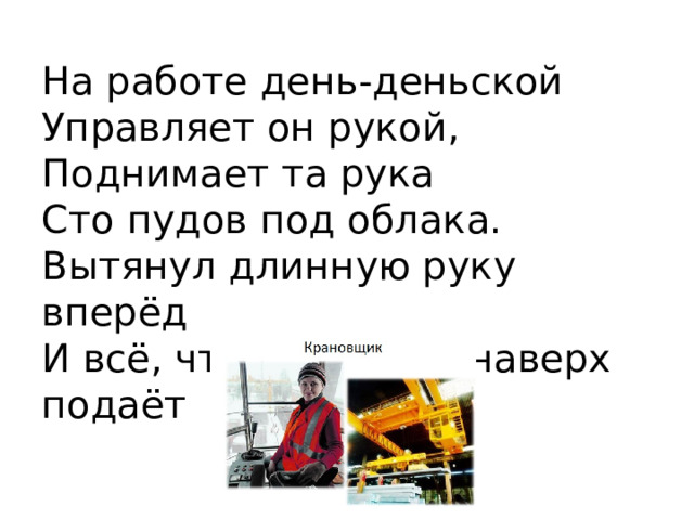 На работе день-деньской  Управляет он рукой,  Поднимает та рука  Сто пудов под облака.  Вытянул длинную руку вперёд  И всё, что попросят, наверх подаёт 
