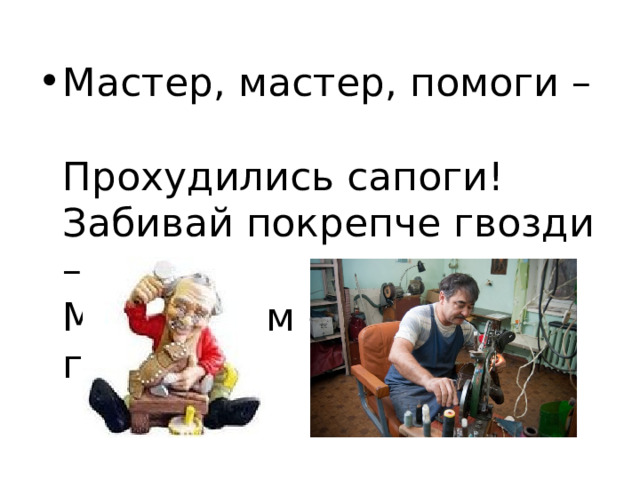 Мастер, мастер, помоги –  Прохудились сапоги!  Забивай покрепче гвозди –  Мы пойдем сегодня в гости. 