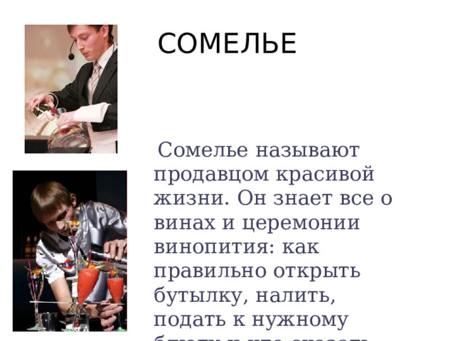 СОМЕЛЬЕ  Сомелье называют продавцом красивой жизни. Он знает все о винах и церемонии винопития: как правильно открыть бутылку, налить, подать к нужному блюду и что сказать при этом. 