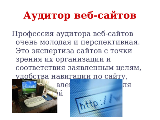 Аудитор веб-сайтов  Профессия аудитора веб-сайтов очень молодая и перспективная. Это экспертиза сайтов с точки зрения их организации и соответствия заявленным целям, удобства навигации по сайту, общей привлекательности для посетителей 