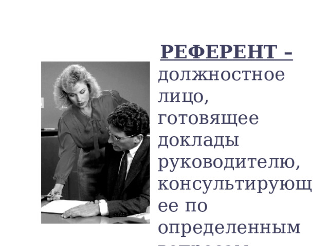  РЕФЕРЕНТ – должностное лицо, готовящее доклады руководителю, консультирующее по определенным вопросам, дающее рекомендации 