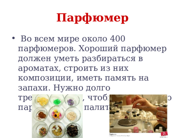 Парфюмер  Во всем мире около 400 парфюмеров. Хороший парфюмер должен уметь разбираться в ароматах, строить из них композиции, иметь память на запахи. Нужно долго тренироваться, чтобы выучить всю парфюмерную палитру 