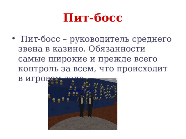 Пит-босс  Пит-босс – руководитель среднего звена в казино. Обязанности самые широкие и прежде всего контроль за всем, что происходит в игровом зале. 