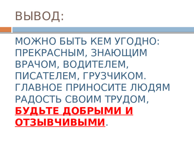 ВЫВОД: МОЖНО БЫТЬ КЕМ УГОДНО: ПРЕКРАСНЫМ, ЗНАЮЩИМ ВРАЧОМ, ВОДИТЕЛЕМ, ПИСАТЕЛЕМ, ГРУЗЧИКОМ. ГЛАВНОЕ ПРИНОСИТЕ ЛЮДЯМ РАДОСТЬ СВОИМ ТРУДОМ, БУДЬТЕ ДОБРЫМИ И ОТЗЫВЧИВЫМИ . 