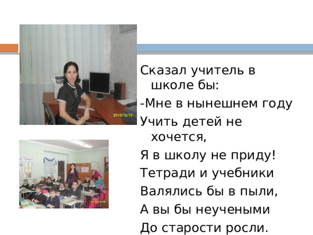 Сказал учитель в школе бы: -Мне в нынешнем году Учить детей не хочется, Я в школу не приду! Тетради и учебники Валялись бы в пыли, А вы бы неучеными До старости росли. 