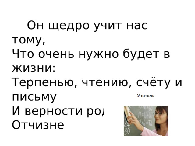  Он щедро учит нас тому,  Что очень нужно будет в жизни:  Терпенью, чтению, счёту и письму  И верности родной Отчизне 