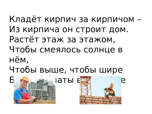 Кладёт кирпич за кирпичом –  Из кирпича он строит дом.  Растёт этаж за этажом,  Чтобы смеялось солнце в нём,  Чтобы выше, чтобы шире  Были комнаты в квартире 